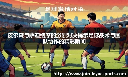 皮尔森与萨迪纳摩的激烈对决揭示足球战术与团队协作的精彩瞬间