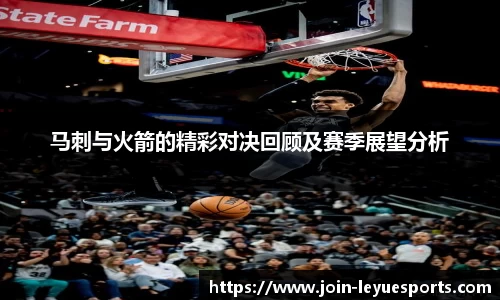 马刺与火箭的精彩对决回顾及赛季展望分析